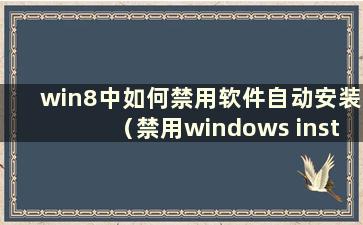 win8中如何禁用软件自动安装（禁用windows installer）